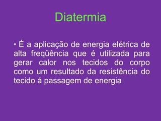 Diatermia É a aplicação de energia elétrica de alta freqüência que é utilizada para gerar calor nos tecidos do corpo como um resultado da resistência do tecido á passagem de energia 