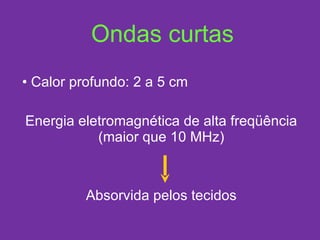 Ondas curtas Calor profundo: 2 a 5 cm Energia eletromagnética de alta freqüência (maior que 10 MHz) Absorvida pelos tecidos 