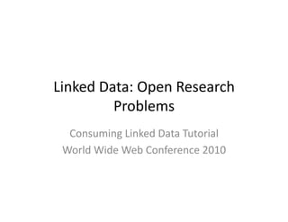 Linked	
  Data:	
  Open	
  Research	
  
            Problems	
  
  Consuming	
  Linked	
  Data	
  Tutorial	
  
 World	
  Wide	
  Web	
  Conference	
  2010	
  
 