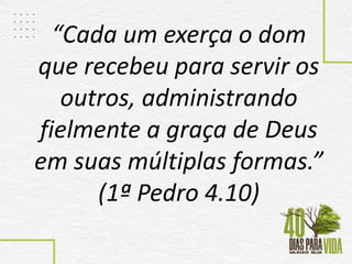 “Cada um exerça o dom
que recebeu para servir os
outros, administrando
fielmente a graça de Deus
em suas múltiplas formas.”
(1ª Pedro 4.10)
 