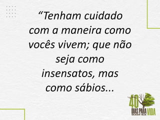 “Tenham cuidado
com a maneira como
vocês vivem; que não
seja como
insensatos, mas
como sábios...
 
