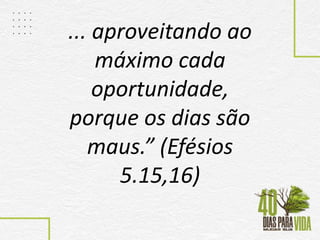 ... aproveitando ao
máximo cada
oportunidade,
porque os dias são
maus.” (Efésios
5.15,16)
 