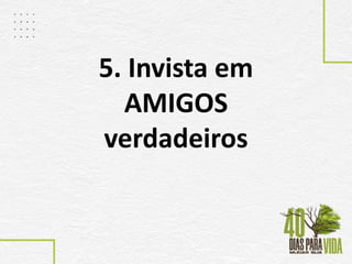 5. Invista em
AMIGOS
verdadeiros
 