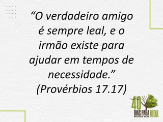 “O verdadeiro amigo
é sempre leal, e o
irmão existe para
ajudar em tempos de
necessidade.”
(Provérbios 17.17)
 