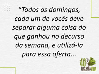“Todos os domingos,
cada um de vocês deve
separar alguma coisa do
que ganhou no decurso
da semana, e utilizá-la
para essa oferta...
 