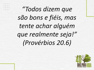 “Todos dizem que
são bons e fiéis, mas
tente achar alguém
que realmente seja!”
(Provérbios 20.6)
 