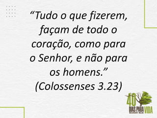 “Tudo o que fizerem,
façam de todo o
coração, como para
o Senhor, e não para
os homens.”
(Colossenses 3.23)
 