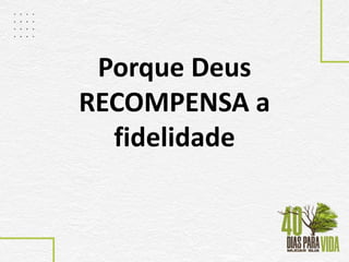 Porque Deus
RECOMPENSA a
fidelidade
 