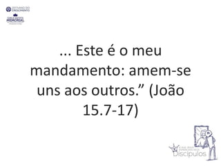 ... Este é o meu
mandamento: amem-se
uns aos outros.” (João
15.7-17)
 