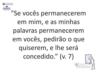 "Se vocês permanecerem
em mim, e as minhas
palavras permanecerem
em vocês, pedirão o que
quiserem, e lhe será
concedido.” (v. 7)
 