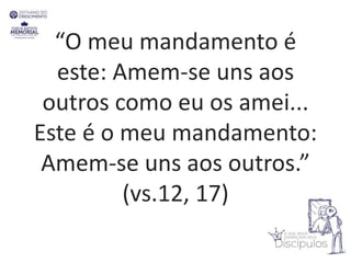 “O meu mandamento é
este: Amem-se uns aos
outros como eu os amei...
Este é o meu mandamento:
Amem-se uns aos outros.”
(vs.12, 17)
 