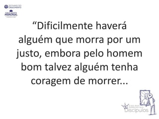 “Dificilmente haverá
alguém que morra por um
justo, embora pelo homem
bom talvez alguém tenha
coragem de morrer...
 