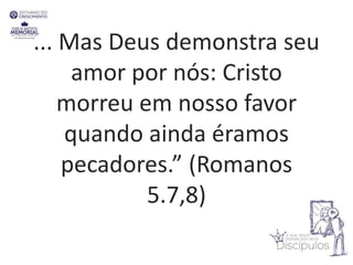 ... Mas Deus demonstra seu
amor por nós: Cristo
morreu em nosso favor
quando ainda éramos
pecadores.” (Romanos
5.7,8)
 