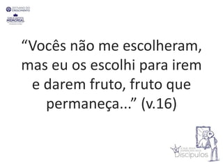 “Vocês não me escolheram,
mas eu os escolhi para irem
e darem fruto, fruto que
permaneça...” (v.16)
 