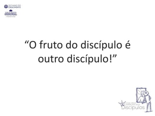 “O fruto do discípulo é
outro discípulo!”
 