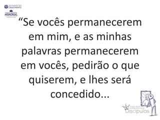 “Se vocês permanecerem
em mim, e as minhas
palavras permanecerem
em vocês, pedirão o que
quiserem, e lhes será
concedido...
 