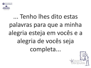 ... Tenho lhes dito estas
palavras para que a minha
alegria esteja em vocês e a
alegria de vocês seja
completa...
 
