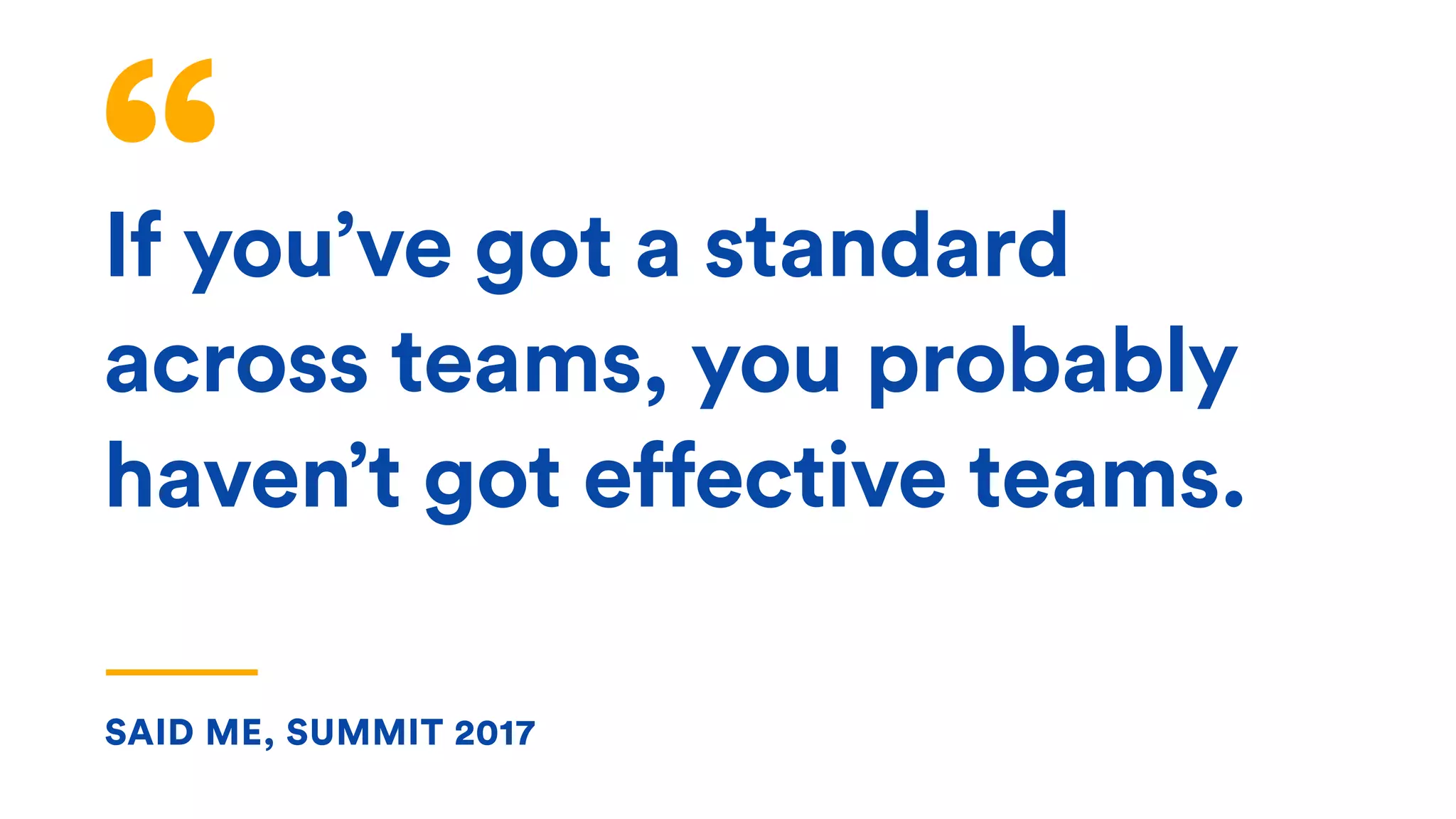 If you’ve got a standard
across teams, you probably
haven’t got effective teams.
SAID ME, SUMMIT 2017
 