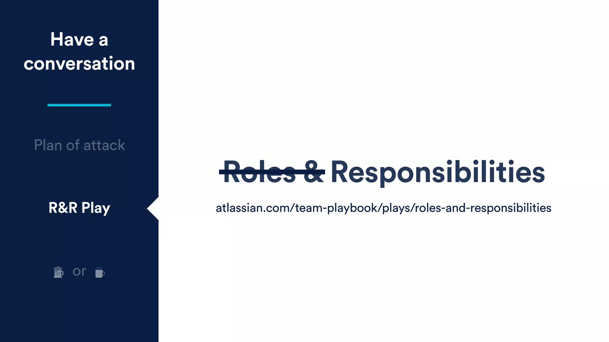 Have a
conversation
Plan of attack
R&R Play
Roles & Responsibilities
atlassian.com/team-playbook/plays/roles-and-responsibilities
or
 