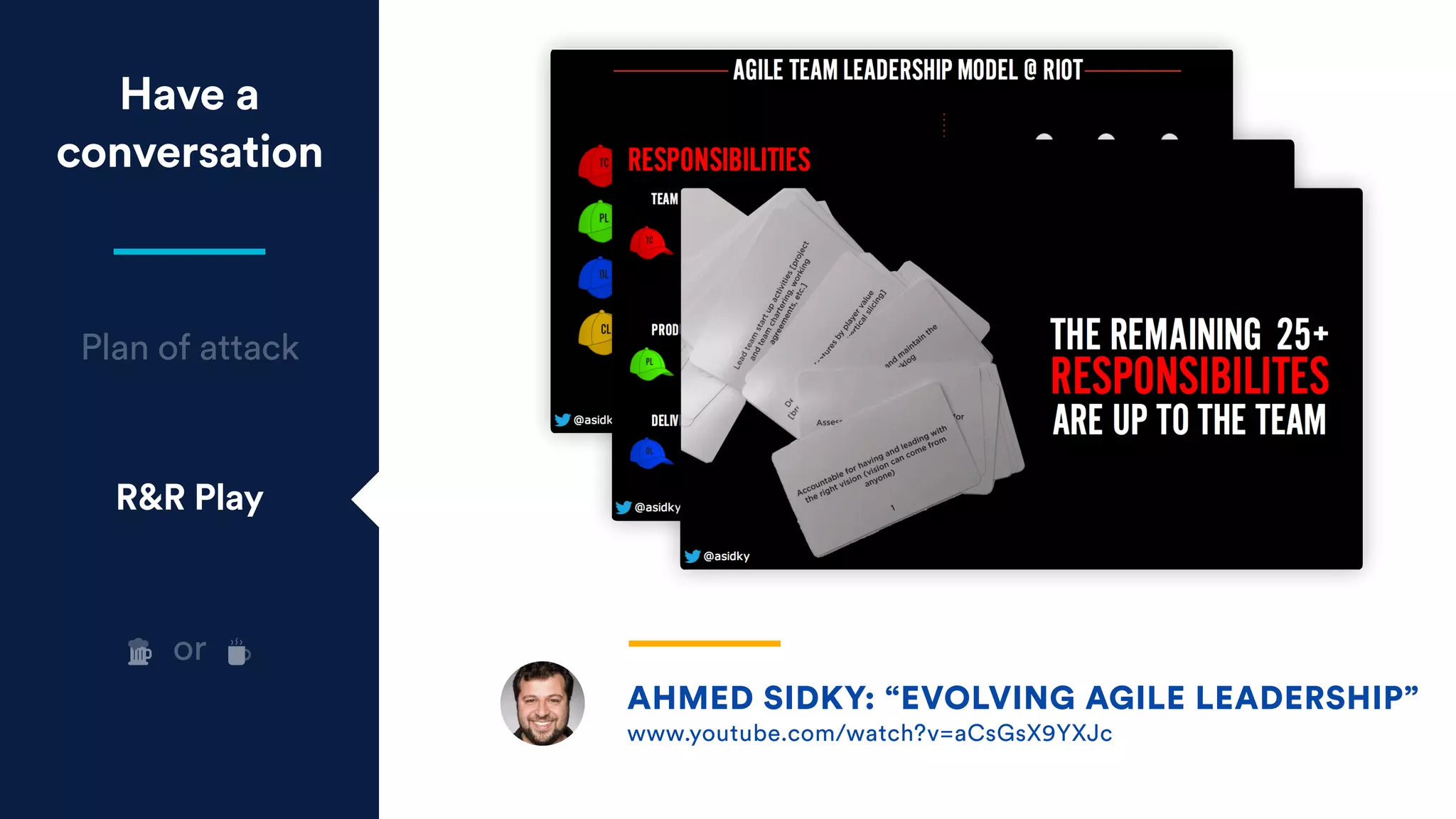 Have a
conversation
Plan of attack
R&R Play
AHMED SIDKY: “EVOLVING AGILE LEADERSHIP”
www.youtube.com/watch?v=aCsGsX9YXJc
or
 