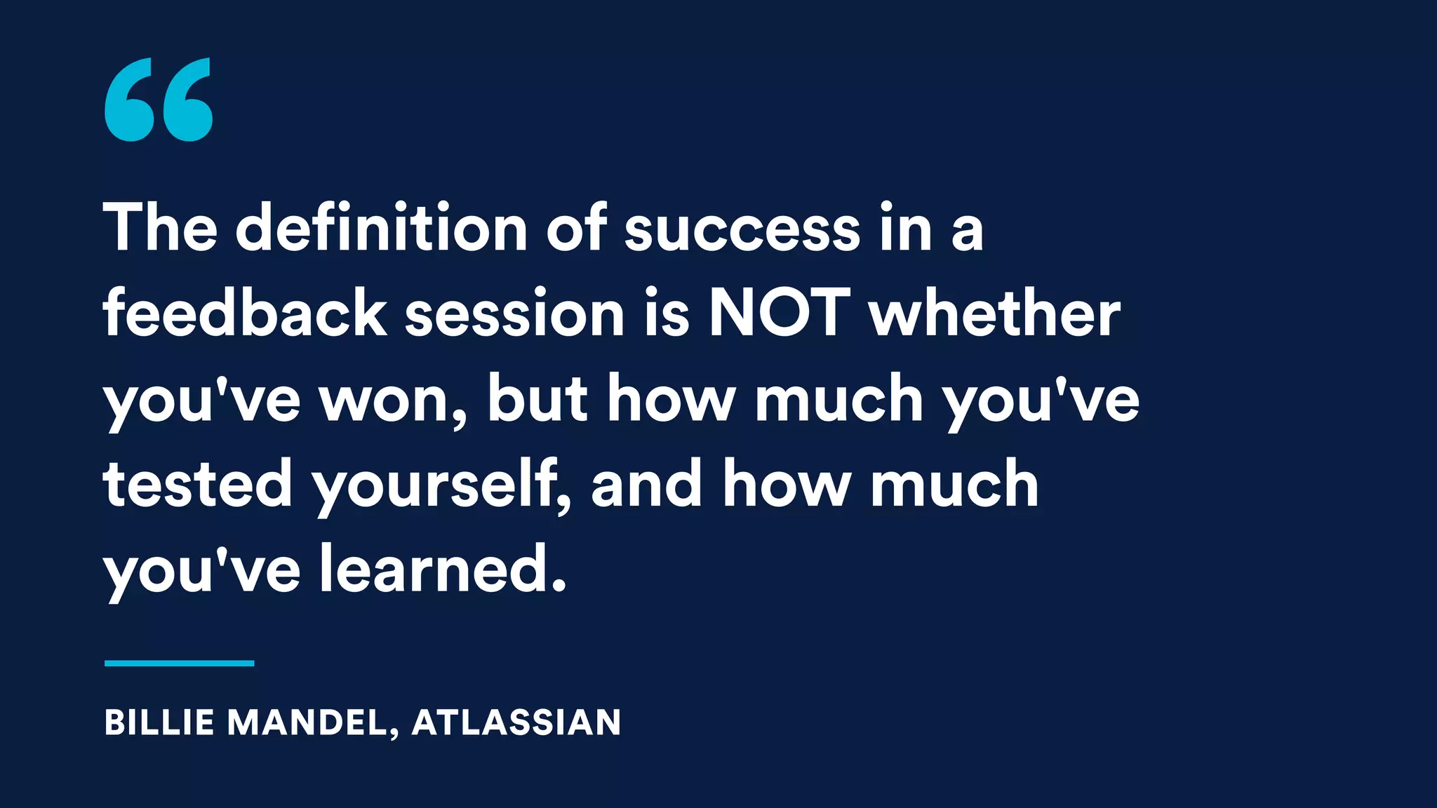 The definition of success in a
feedback session is NOT whether
you've won, but how much you've
tested yourself, and how much
you've learned. 
BILLIE MANDEL, ATLASSIAN
 