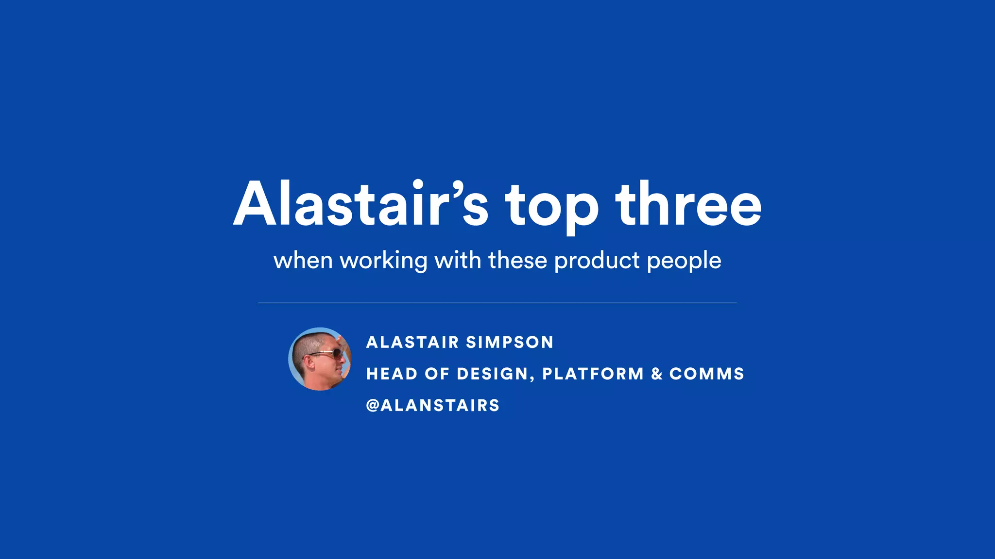 Alastair’s top three
when working with these product people
ALASTAIR SIMPSON 
HEAD OF DESIGN, PLATFORM & COMMS
@ALANSTAIRS
 