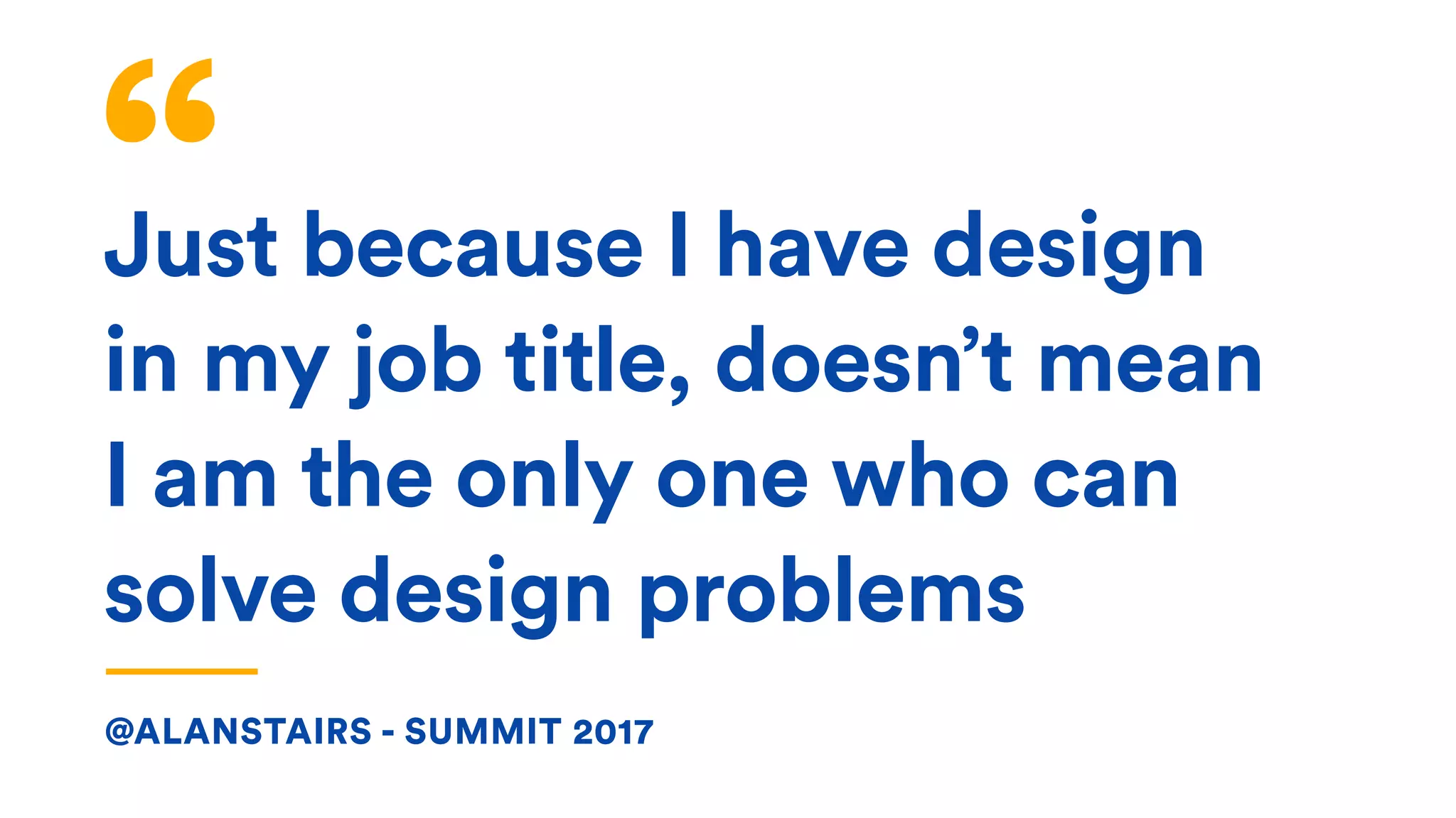 Just because I have design
in my job title, doesn’t mean
I am the only one who can
solve design problems
@ALANSTAIRS - SUMMIT 2017
 