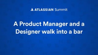 A Product Manager and a
Designer walk into a bar
 