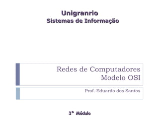 Unigranrio
Sistemas de Informação




   Redes de Computadores
              Modelo OSI
            Prof. Eduardo dos Santos




      3º Módulo
 
