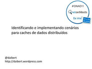 Identificando e implementando cenários
    para caches de dados distribuídos




@daibert
http://daibert.wordpress.com
 