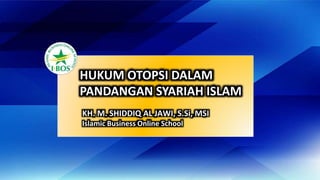 KH. M. SHIDDIQ AL JAWI, S.Si, MSI
Islamic Business Online School
HUKUM OTOPSI DALAM
PANDANGAN SYARIAH ISLAM
 