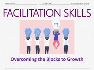 1
|
Overcoming the Blocks to Growth
Facilitation Skills
MTL Course Topics
FACILITATION SKILLS
Overcoming the Blocks to Growth
 