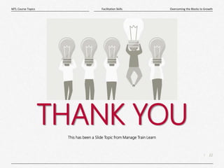 22
|
Overcoming the Blocks to Growth
Facilitation Skills
MTL Course Topics
THANK YOU
This has been a Slide Topic from Manage Train Learn
 