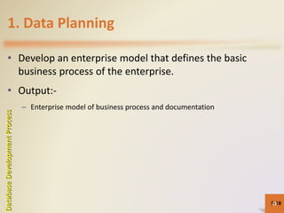1. Data Planning
• Develop an enterprise model that defines the basic
business process of the enterprise.
• Output:-
– Enterprise model of business process and documentation
5-18
DatabaseDevelopmentProcess
18
 