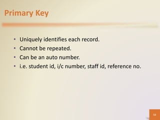 Primary Key
• Uniquely identifies each record.
• Cannot be repeated.
• Can be an auto number.
• i.e. student id, i/c number, staff id, reference no.
53
 
