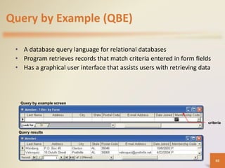 Query by Example (QBE)
• A database query language for relational databases
• Program retrieves records that match criteria entered in form fields
• Has a graphical user interface that assists users with retrieving data
Query by example screen
criteria
Query results
60
 