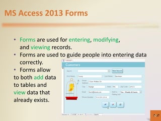 MS Access 2013 Forms
• Forms are used for entering, modifying,
and viewing records.
• Forms are used to guide people into entering data
correctly.
• Forms allow
to both add data
to tables and
view data that
already exists.
5-6767
 