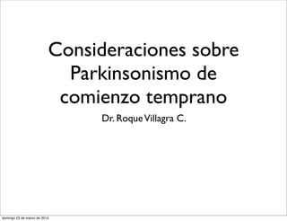 Consideraciones sobre
Parkinsonismo de
comienzo temprano
Dr. RoqueVillagra C.
domingo 23 de marzo de 2014
 