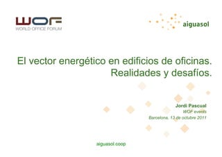 aiguasol.coop
El vector energético en edificios de oficinas.
Realidades y desafíos.
Jordi Pascual
WOF events
Barcelona, 13 de octubre 2011
 