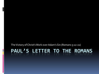 Paul’s Letter to the Romans The Victory of Christ’s Work over Adam’s Sin (Romans 5:12-21) 