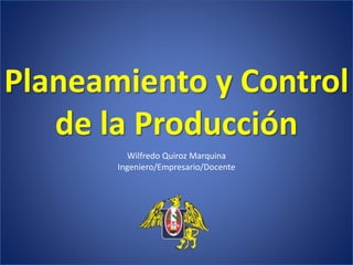 Planeamiento y Control
de la Producción
Wilfredo Quiroz Marquina
Ingeniero/Empresario/Docente
 