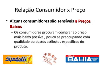 Relação Consumidor x Preço
• Alguns consumidores são sensíveis a Preços
  Baixos
  – Os consumidores procuram comprar ao preço
    mais baixo possível, pouco se preocupando com
    qualidade ou outros atributos específicos do
    produto.
 