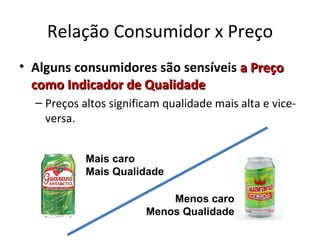 Relação Consumidor x Preço
• Alguns consumidores são sensíveis a Preço
  como Indicador de Qualidade
  – Preços altos significam qualidade mais alta e vice-
    versa.


            Mais caro
            Mais Qualidade

                            Menos caro
                        Menos Qualidade
 