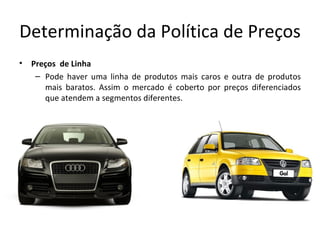 Determinação da Política de Preços
•   Preços de Linha
     – Pode haver uma linha de produtos mais caros e outra de produtos
       mais baratos. Assim o mercado é coberto por preços diferenciados
       que atendem a segmentos diferentes.
 