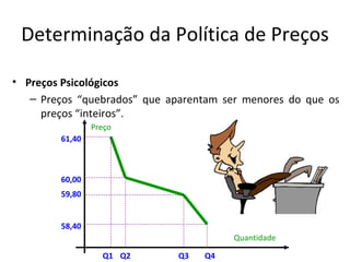 Determinação da Política de Preços

• Preços Psicológicos
   – Preços “quebrados” que aparentam ser menores do que os
     preços “inteiros”.
                Preço
        61,40



        60,00
        59,80


        58,40
                                       Quantidade

                  Q1 Q2      Q3   Q4
 