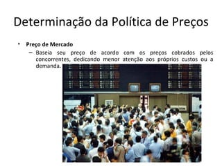 Determinação da Política de Preços
•   Preço de Mercado
     – Baseia seu preço de acordo com os preços cobrados pelos
       concorrentes, dedicando menor atenção aos próprios custos ou a
       demanda.
 