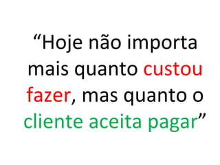 “Hoje não importa
mais quanto custou
fazer, mas quanto o
cliente aceita pagar”
 