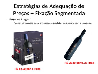 Estratégias de Adequação de
      Preços – Fixação Segmentada
•   Preço por Imagem
     – Preços diferentes para um mesmo produto, de acordo com a imagem.




                                                R$ 25,00 por 0,75 litros

        R$ 50,00 por 3 litros
 