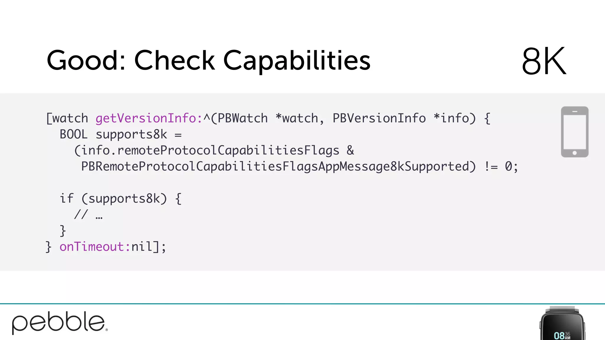 Good: Check Capabilities 8K
[watch getVersionInfo:^(PBWatch *watch, PBVersionInfo *info) {
BOOL supports8k =
(info.remoteProtocolCapabilitiesFlags &
PBRemoteProtocolCapabilitiesFlagsAppMessage8kSupported) != 0;
if (supports8k) {
// …
}
} onTimeout:nil];
 