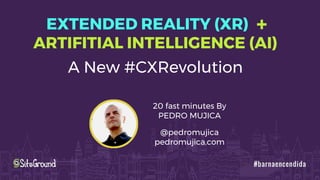 A New #CXRevolution
ARTIFITIAL INTELLIGENCE (AI)
EXTENDED REALITY (XR) +
20 fast minutes By
PEDRO MUJICA
@pedromujica
pedromujica.com
 